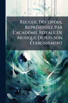 Recueil Des Opéra Représentez Par L'académie Royale De Musique Depuis Son Établissement