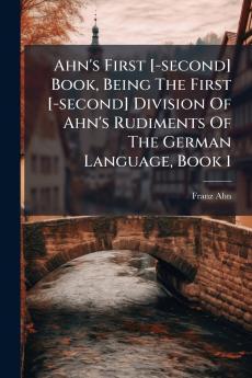 Ahn's First [-second] Book Being The First [-second] Division Of Ahn's Rudiments Of The German Language Book 1