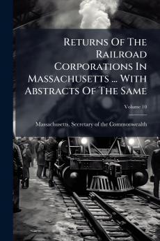 Returns Of The Railroad Corporations In Massachusetts ... With Abstracts Of The Same; Volume 10