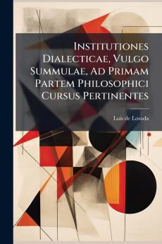 Institutiones Dialecticae Vulgo Summulae Ad Primam Partem Philosophici Cursus Pertinentes