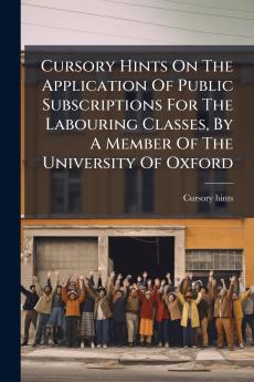 Cursory Hints On The Application Of Public Subscriptions For The Labouring Classes By A Member Of The University Of Oxford