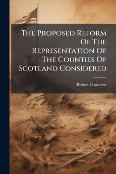 The Proposed Reform Of The Representation Of The Counties Of Scotland Considered