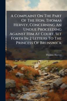 A Complaint On The Part Of The Hon. Thomas Hervey Concerning An Undue Proceeding Against Him At Court Set Forth In 2 Letters To The Princess Of Brunswick