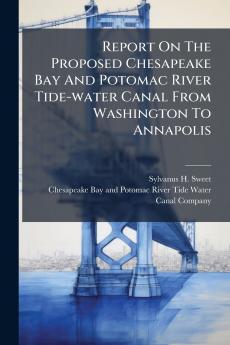 Report On The Proposed Chesapeake Bay And Potomac River Tide-water Canal From Washington To Annapolis