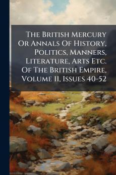 The British Mercury Or Annals Of History Politics Manners Literature Arts Etc. Of The British Empire Volume 11 Issues 40-52