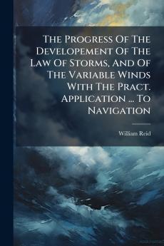 The Progress Of The Developement Of The Law Of Storms And Of The Variable Winds With The Pract. Application ... To Navigation