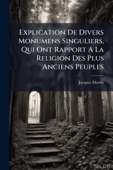 Explication De Divers Monumens Singuliers Qui Ont Rapport A La Religion Des Plus Anciens Peuples