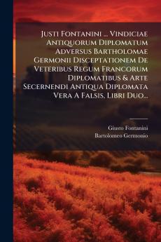 Justi Fontanini ... Vindiciae Antiquorum Diplomatum Adversus Bartholomae Germonii Disceptationem De Veteribus Regum Francorum Diplomatibus & Arte Secernendi Antiqua Diplomata Vera A Falsis Libri Duo...