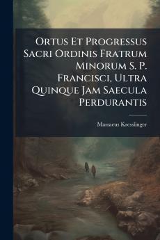 Ortus Et Progressus Sacri Ordinis Fratrum Minorum S. P. Francisci Ultra Quinque Jam Saecula Perdurantis