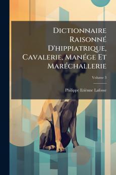 Dictionnaire Raisonné D'hippiatrique Cavalerie Manége Et Maréchallerie; Volume 3
