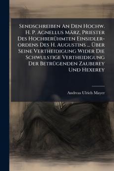 Sendschreiben An Den Hochw. H. P. Agnellus März Priester Des Hochberühmten Einsidler-ordens Des H. Augustins ... Über Seine Vertheidigung Wider Die Schwulstige Vertheidigung Der Betrügenden Zauberey Und Hexerey