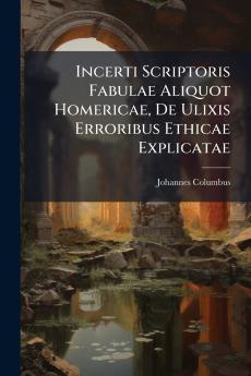 Incerti Scriptoris Fabulae Aliquot Homericae De Ulixis Erroribus Ethicae Explicatae