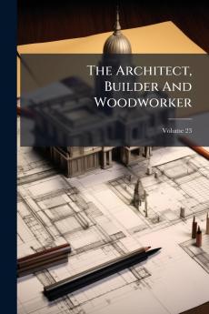 The Architect Builder And Woodworker; Volume 23