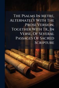 The Psalms In Metre Alternately With The Prose Version Together With Tr. In Verse Of Several Passages Of Sacred Scripture