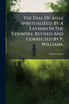 The Dial Of Ahaz Spiritualized. By A Layman In The Country. Revised And Corrected By P. Williams