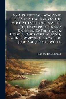An Alphabetical Catalogue Of Plates Engraved By The Most Esteemed Artists After The Finest Pictures And Drawings Of The Italian Flemish ... And Other Schools Which Compose The Stock Of John And Josiah Boydell