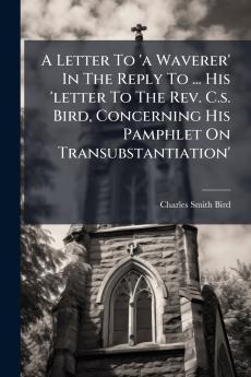 A Letter To 'a Waverer' In The Reply To ... His 'letter To The Rev. C.s. Bird Concerning His Pamphlet On Transubstantiation'