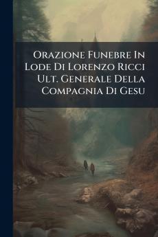 Orazione Funebre In Lode Di Lorenzo Ricci Ult. Generale Della Compagnia Di Gesu