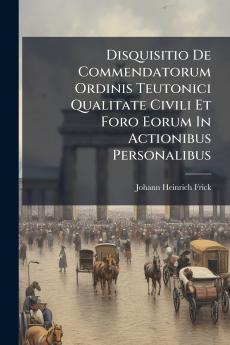 Disquisitio De Commendatorum Ordinis Teutonici Qualitate Civili Et Foro Eorum In Actionibus Personalibus