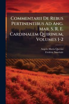 Commentarii De Rebus Pertinentibus Ad Ang. Mar. S. R. E. Cardinalem Quirinum Volumes 1-2