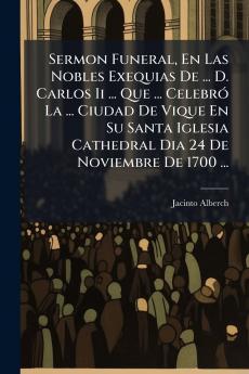 Sermon Funeral En Las Nobles Exequias De ... D. Carlos Ii ... Que ... Celebró La ... Ciudad De Vique En Su Santa Iglesia Cathedral Dia 24 De Noviembre De 1700 ...