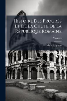 Histoire Des Progrès Et De La Chute De La République Romaine; Volume 5