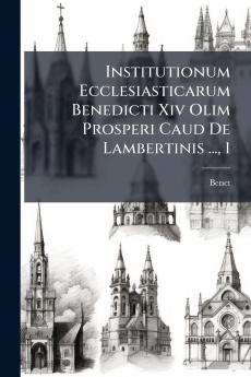 Institutionum Ecclesiasticarum Benedicti Xiv Olim Prosperi Caud De Lambertinis ... 1