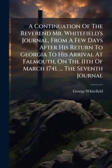 A Continuation Of The Reverend Mr. Whitefield's Journal From A Few Days After His Return To Georgia To His Arrival At Falmouth On The 11th Of March 1741. ... The Seventh Journal
