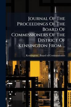 Journal Of The Proceedings Of The Board Of Commissioners Of The District Of Kensington From ...