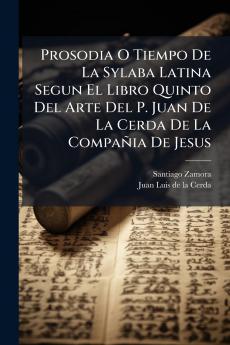 Prosodia O Tiempo De La Sylaba Latina Segun El Libro Quinto Del Arte Del P. Juan De La Cerda De La Compañia De Jesus