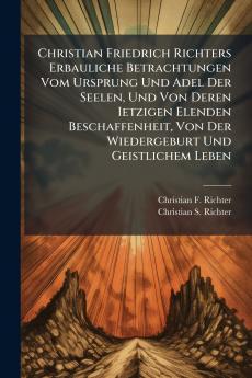 Christian Friedrich Richters Erbauliche Betrachtungen Vom Ursprung Und Adel Der Seelen Und Von Deren Ietzigen Elenden Beschaffenheit Von Der Wiedergeburt Und Geistlichem Leben