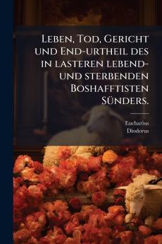 Leben Tod Gericht und End-urtheil des in lasteren lebend- und sterbenden Boshafftisten Sünders.