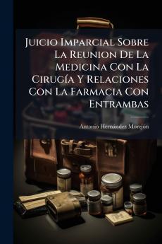 Juicio Imparcial Sobre La Reunion De La Medicina Con La Cirugía Y Relaciones Con La Farmacia Con Entrambas