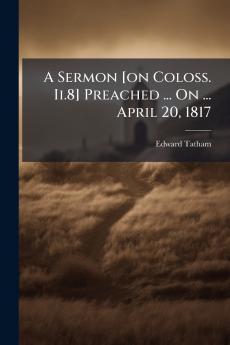 A Sermon [on Coloss. Ii.8] Preached ... On ... April 20 1817