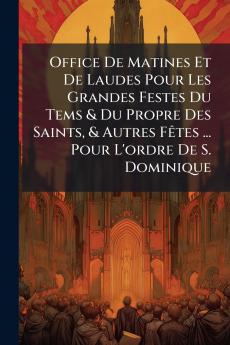 Office De Matines Et De Laudes Pour Les Grandes Festes Du Tems & Du Propre Des Saints & Autres Fêtes ... Pour L'ordre De S. Dominique