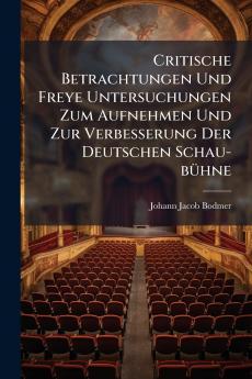Critische Betrachtungen Und Freye Untersuchungen Zum Aufnehmen Und Zur Verbesserung Der Deutschen Schau-bühne