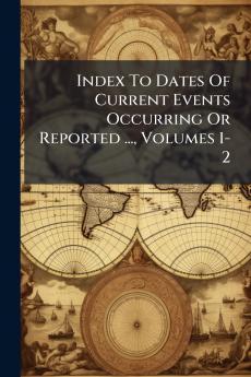 Index To Dates Of Current Events Occurring Or Reported ... Volumes 1-2