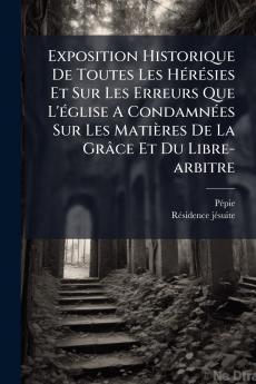 Exposition Historique De Toutes Les Hérésies Et Sur Les Erreurs Que L'église A Condamnées Sur Les Matières De La Grâce Et Du Libre-arbitre