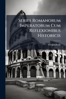 Series Romanorum Imperatorum Cum Reflexionibus Historicis