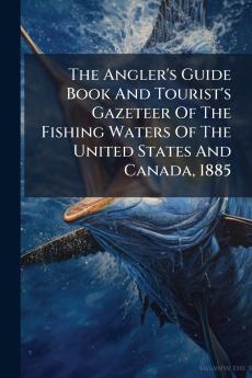 The Angler's Guide Book And Tourist's Gazeteer Of The Fishing Waters Of The United States And Canada 1885