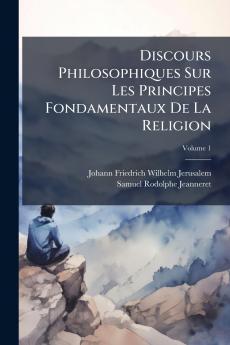Discours Philosophiques Sur Les Principes Fondamentaux De La Religion; Volume 1