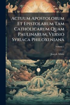 Actuum Apostolorum Et Epistolarum Tam Catholicarum Quam Paulinarum Versio Syriaca Philoxeniana; Volume 1