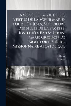 Abrégé De La Vie Et Des Vertus De La Soeur Marie-louise De Jésus Supérieure Des Filles De La Sagesse Instituées Par M. Louis-marie Grignon De Montfort Prêtre Missionnaire Apostolique