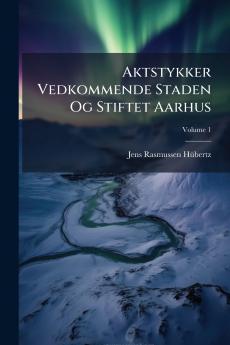 Aktstykker Vedkommende Staden Og Stiftet Aarhus; Volume 1