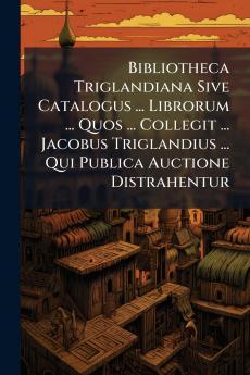 Bibliotheca Triglandiana Sive Catalogus ... Librorum ... Quos ... Collegit ... Jacobus Triglandius ... Qui Publica Auctione Distrahentur