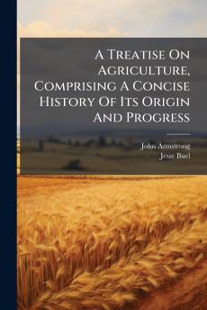 A Treatise On Agriculture Comprising A Concise History Of Its Origin And Progress