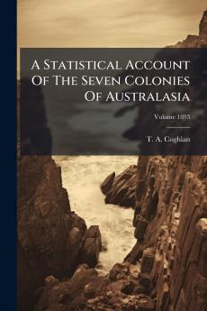 A Statistical Account Of The Seven Colonies Of Australasia; Volume 1893