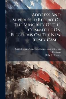 Address And Suppressed Report Of The Minority Of The Committee On Elections On The New Jersey Case ...