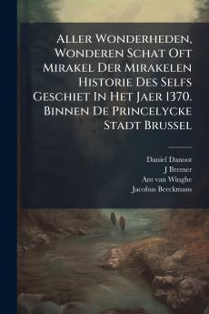 Aller Wonderheden Wonderen Schat Oft Mirakel Der Mirakelen Historie Des Selfs Geschiet In Het Jaer 1370. Binnen De Princelycke Stadt Brussel