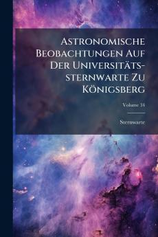 Astronomische Beobachtungen Auf Der Universitäts-sternwarte Zu Königsberg; Volume 34